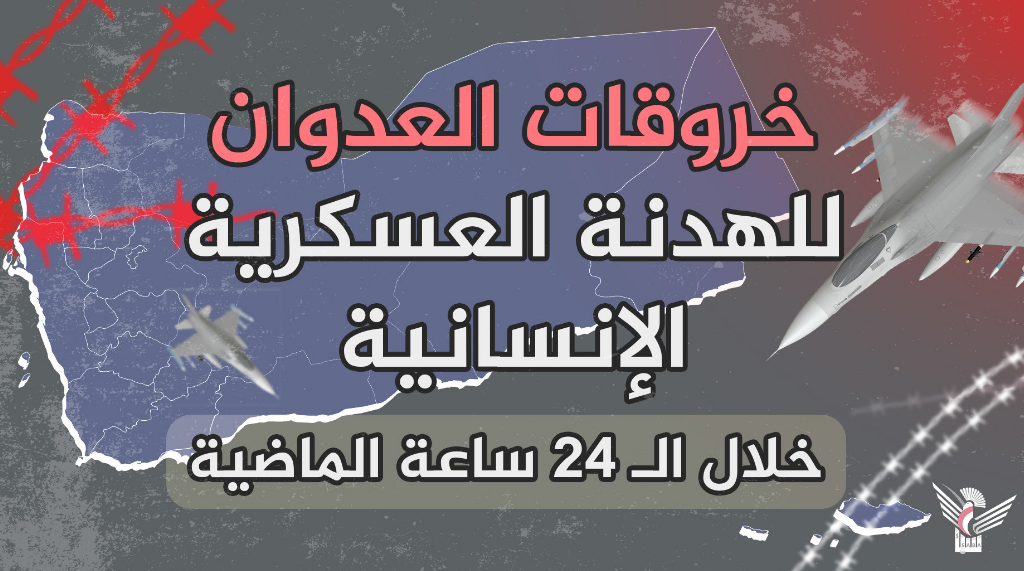 قوى العدوان ومرتزقتها ترتكب 99 خرقاً خلال الـ24 ساعة الماضية